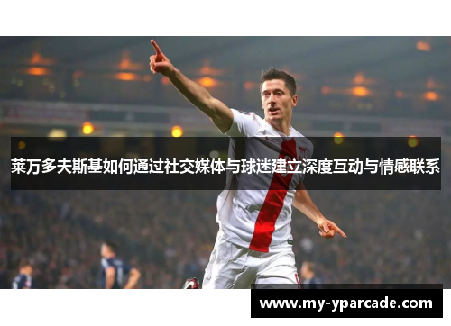 莱万多夫斯基如何通过社交媒体与球迷建立深度互动与情感联系