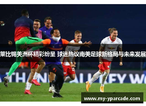 莱比锡美洲杯精彩纷呈 球迷热议南美足球新格局与未来发展