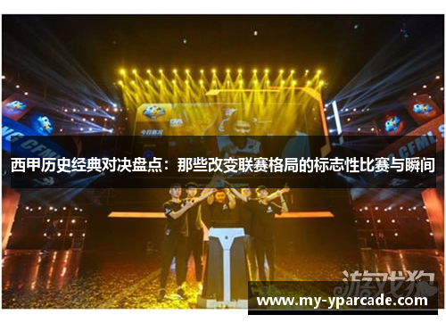 西甲历史经典对决盘点：那些改变联赛格局的标志性比赛与瞬间