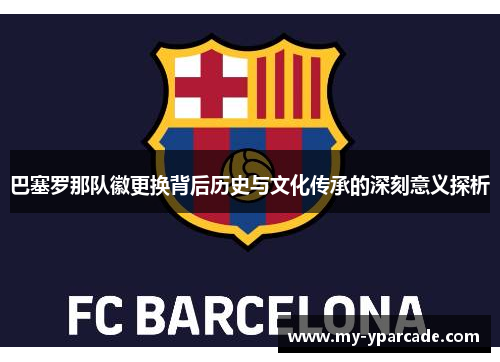巴塞罗那队徽更换背后历史与文化传承的深刻意义探析