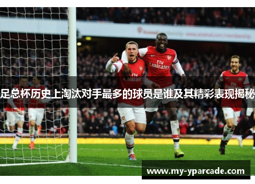 足总杯历史上淘汰对手最多的球员是谁及其精彩表现揭秘