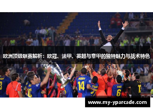 欧洲顶级联赛解析：欧冠、法甲、英超与意甲的独特魅力与战术特色