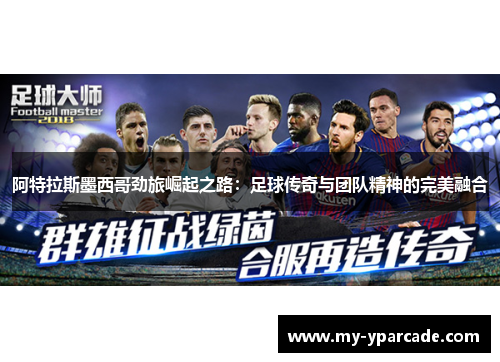 阿特拉斯墨西哥劲旅崛起之路:足球传奇与团队精神的完美融合 阿特拉斯墨西哥劲旅崛起之路:足球传奇与团队精神的完美融合