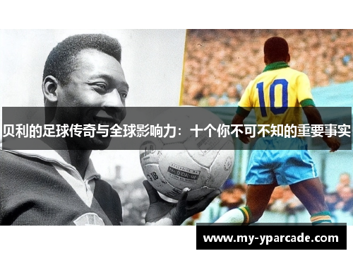 贝利的足球传奇与全球影响力:十个你不可不知的重要事实 贝利的足球传奇与全球影响力:十个你不可不知的重要事实
