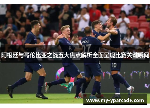阿根廷与哥伦比亚之战五大焦点解析全面呈现比赛关键瞬间 阿根廷与哥伦比亚之战五大焦点解析全面呈现比赛关键瞬间