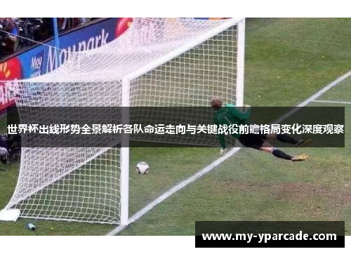 世界杯出线形势全景解析各队命运走向与关键战役前瞻格局变化深度观察 世界杯出线形势全景解析各队命运走向与关键战役前瞻格局变化深度观察
