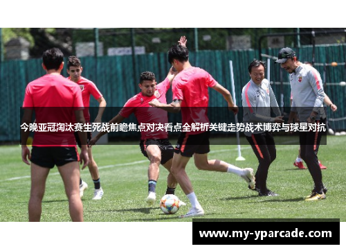 今晚亚冠淘汰赛生死战前瞻焦点对决看点全解析关键走势战术博弈与球星对抗 今晚亚冠淘汰赛生死战前瞻焦点对决看点全解析关键走势战术博弈与球星对抗