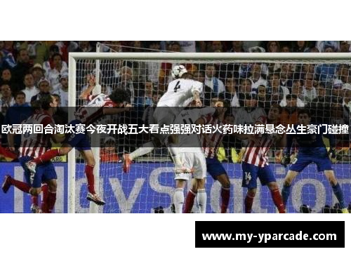 欧冠两回合淘汰赛今夜开战五大看点强强对话火药味拉满悬念丛生豪门碰撞