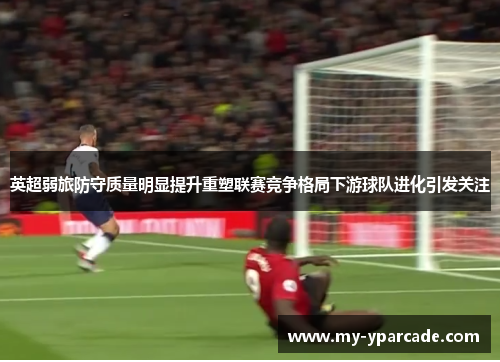 英超弱旅防守质量明显提升重塑联赛竞争格局下游球队进化引发关注