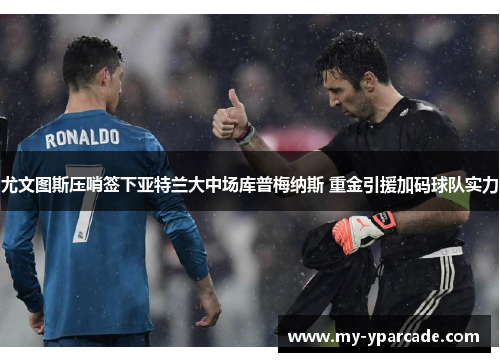 尤文图斯压哨签下亚特兰大中场库普梅纳斯 重金引援加码球队实力