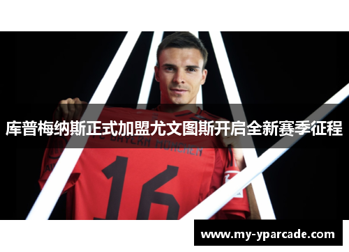 库普梅纳斯正式加盟尤文图斯开启全新赛季征程