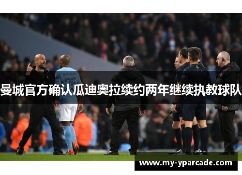 曼城官方确认瓜迪奥拉续约两年继续执教球队 曼城官方确认瓜迪奥拉续约两年继续执教球队