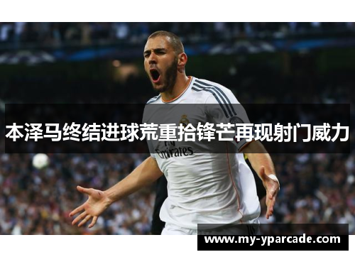 本泽马终结进球荒重拾锋芒再现射门威力 本泽马终结进球荒重拾锋芒再现射门威力